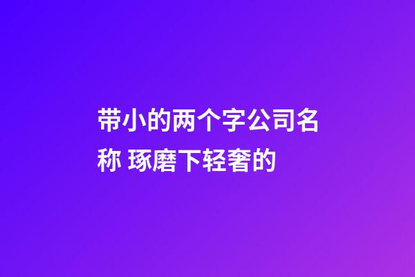 带小的两个字公司名称 琢磨下轻奢的-第1张-公司起名-玄机派